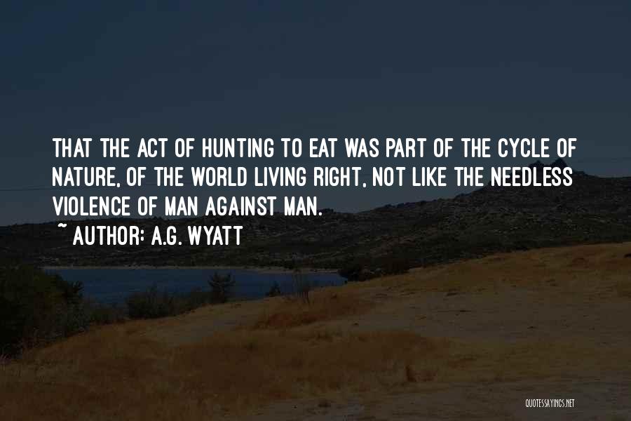 A.G. Wyatt Quotes: That The Act Of Hunting To Eat Was Part Of The Cycle Of Nature, Of The World Living Right, Not