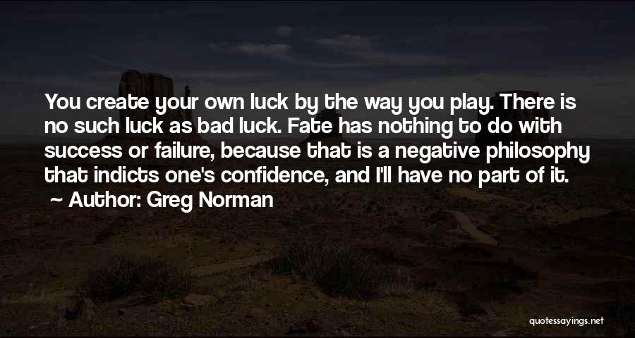 Greg Norman Quotes: You Create Your Own Luck By The Way You Play. There Is No Such Luck As Bad Luck. Fate Has