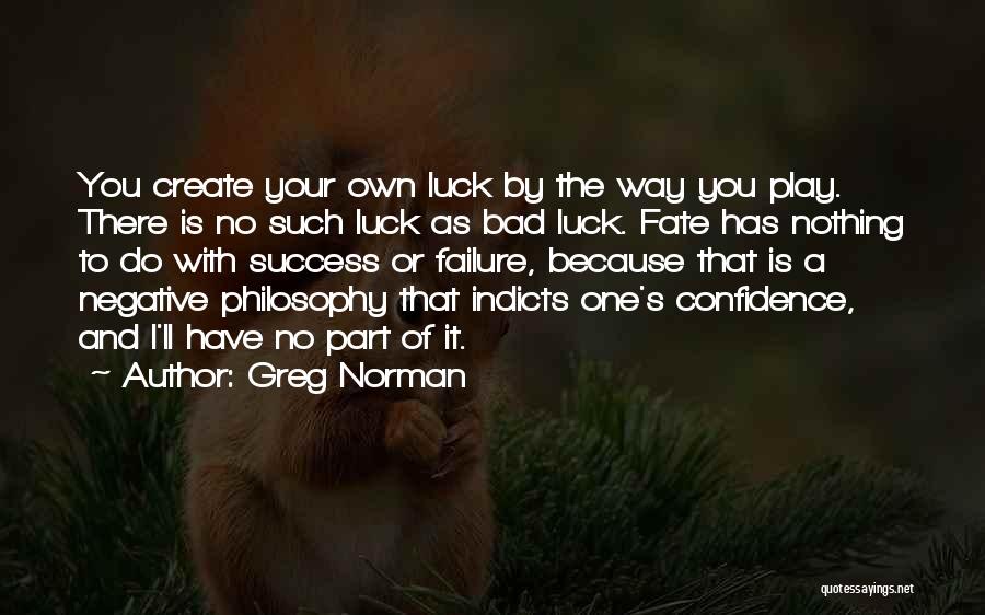 Greg Norman Quotes: You Create Your Own Luck By The Way You Play. There Is No Such Luck As Bad Luck. Fate Has