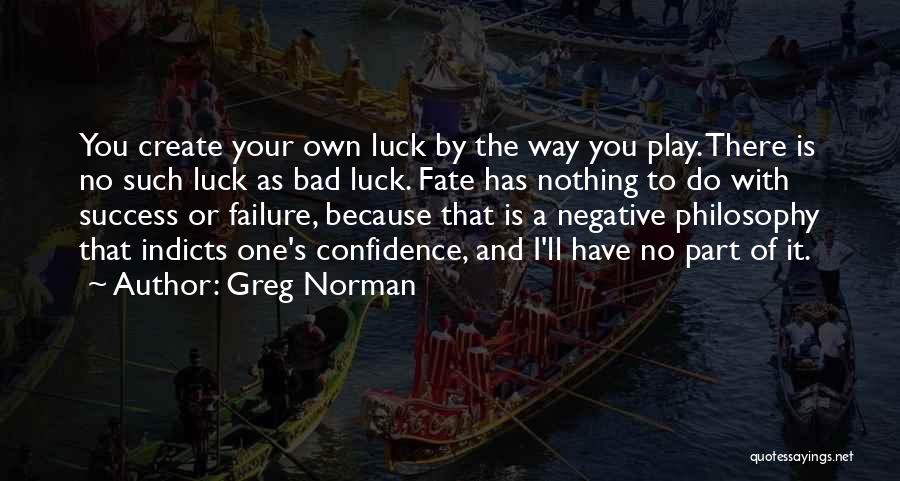 Greg Norman Quotes: You Create Your Own Luck By The Way You Play. There Is No Such Luck As Bad Luck. Fate Has