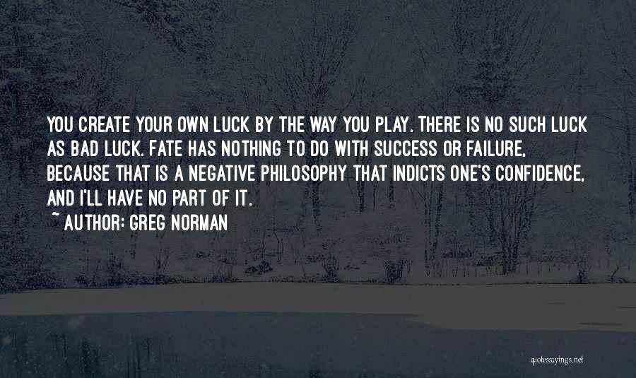 Greg Norman Quotes: You Create Your Own Luck By The Way You Play. There Is No Such Luck As Bad Luck. Fate Has