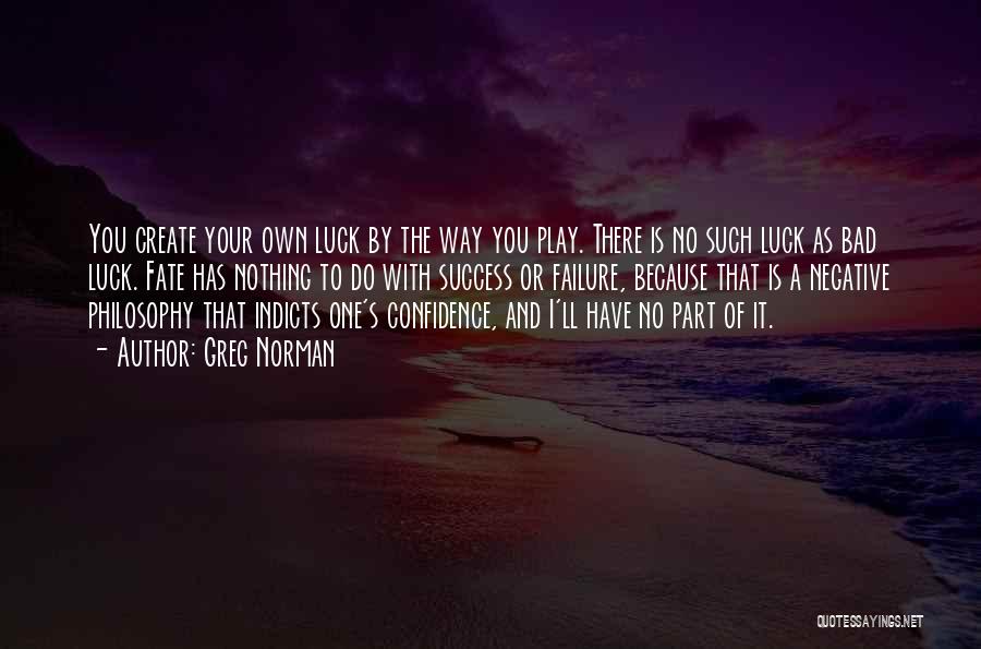 Greg Norman Quotes: You Create Your Own Luck By The Way You Play. There Is No Such Luck As Bad Luck. Fate Has