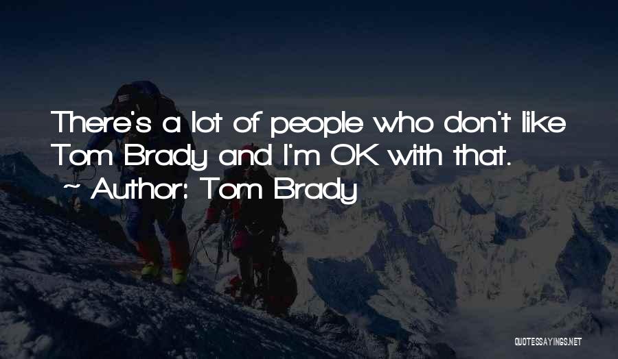 Tom Brady Quotes: There's A Lot Of People Who Don't Like Tom Brady And I'm Ok With That.