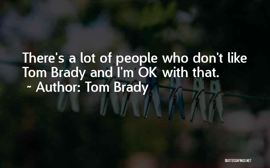 Tom Brady Quotes: There's A Lot Of People Who Don't Like Tom Brady And I'm Ok With That.
