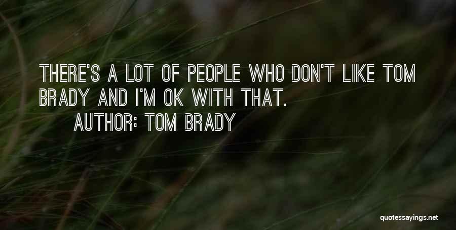Tom Brady Quotes: There's A Lot Of People Who Don't Like Tom Brady And I'm Ok With That.
