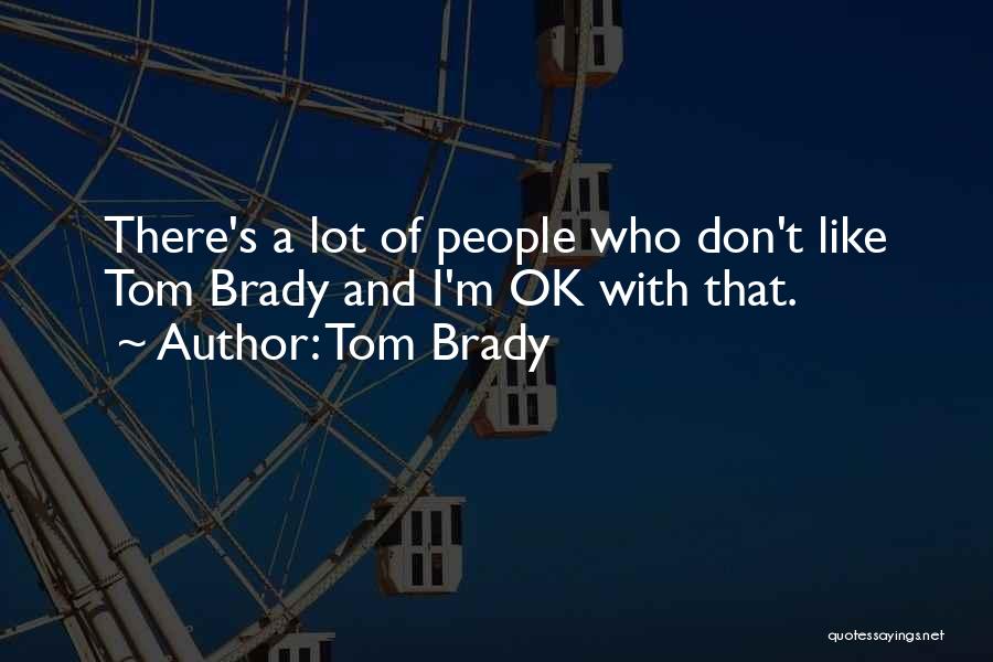 Tom Brady Quotes: There's A Lot Of People Who Don't Like Tom Brady And I'm Ok With That.
