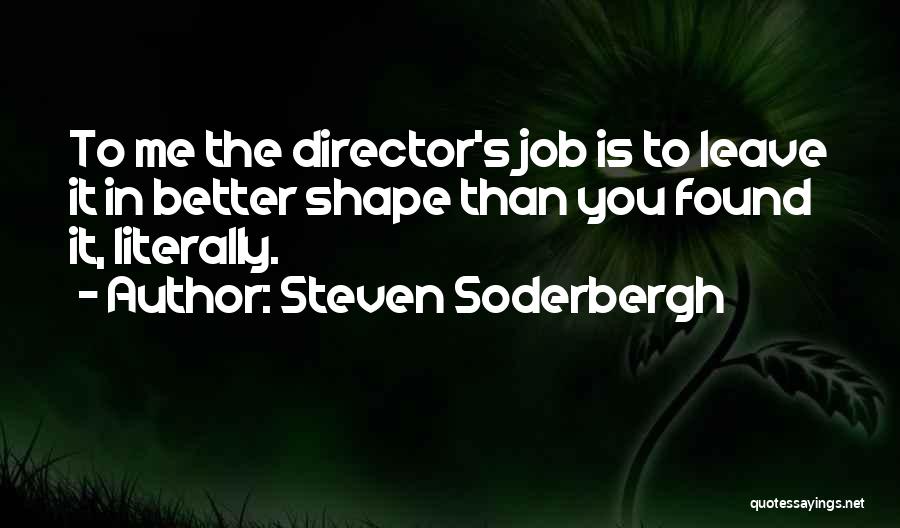 Steven Soderbergh Quotes: To Me The Director's Job Is To Leave It In Better Shape Than You Found It, Literally.