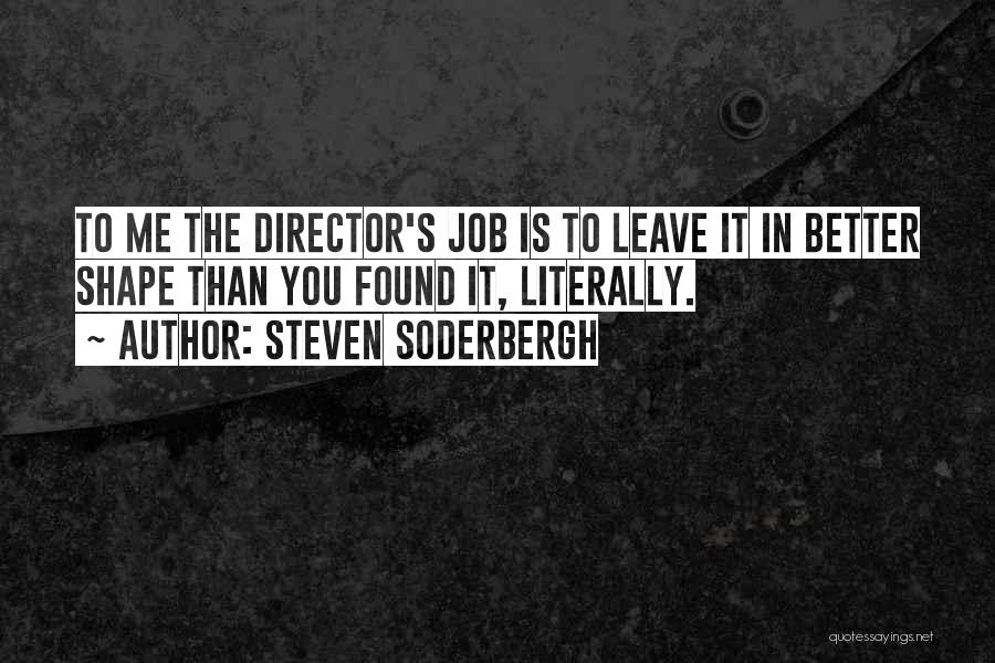 Steven Soderbergh Quotes: To Me The Director's Job Is To Leave It In Better Shape Than You Found It, Literally.