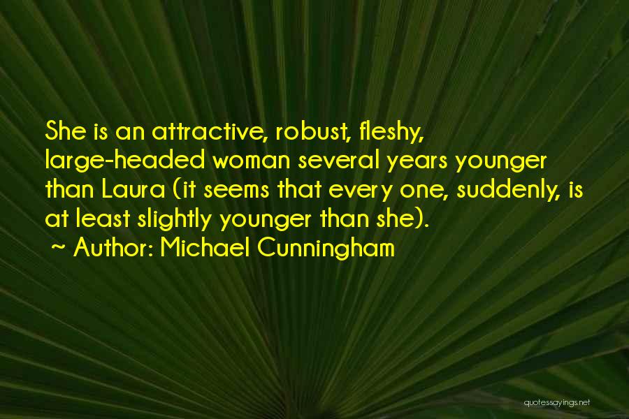 Michael Cunningham Quotes: She Is An Attractive, Robust, Fleshy, Large-headed Woman Several Years Younger Than Laura (it Seems That Every One, Suddenly, Is