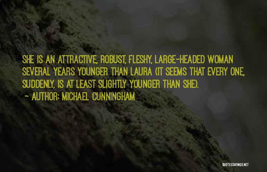 Michael Cunningham Quotes: She Is An Attractive, Robust, Fleshy, Large-headed Woman Several Years Younger Than Laura (it Seems That Every One, Suddenly, Is