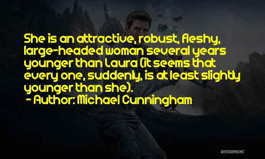 Michael Cunningham Quotes: She Is An Attractive, Robust, Fleshy, Large-headed Woman Several Years Younger Than Laura (it Seems That Every One, Suddenly, Is