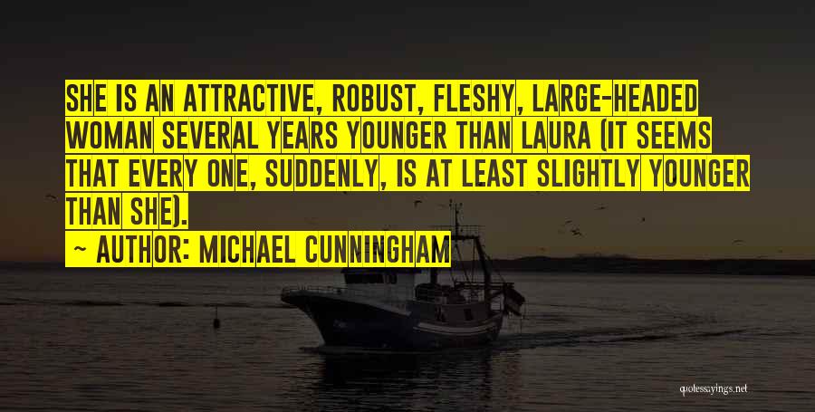 Michael Cunningham Quotes: She Is An Attractive, Robust, Fleshy, Large-headed Woman Several Years Younger Than Laura (it Seems That Every One, Suddenly, Is