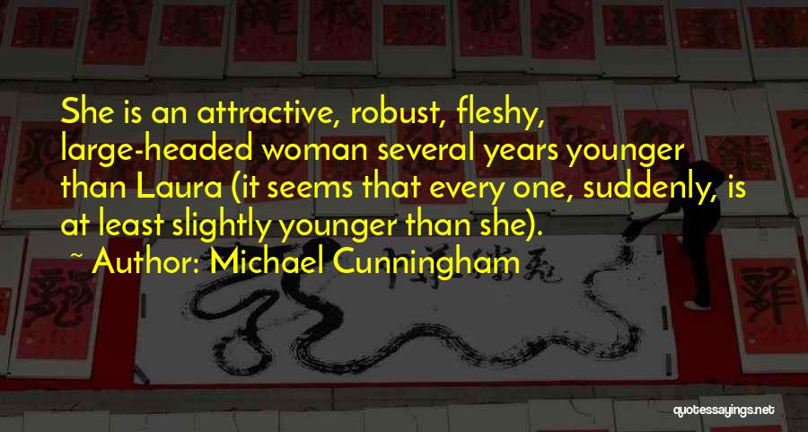 Michael Cunningham Quotes: She Is An Attractive, Robust, Fleshy, Large-headed Woman Several Years Younger Than Laura (it Seems That Every One, Suddenly, Is