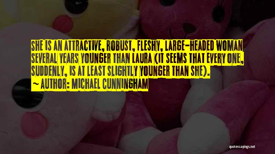 Michael Cunningham Quotes: She Is An Attractive, Robust, Fleshy, Large-headed Woman Several Years Younger Than Laura (it Seems That Every One, Suddenly, Is