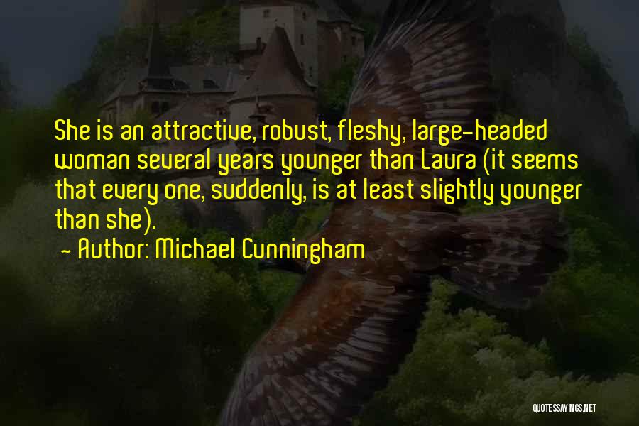 Michael Cunningham Quotes: She Is An Attractive, Robust, Fleshy, Large-headed Woman Several Years Younger Than Laura (it Seems That Every One, Suddenly, Is