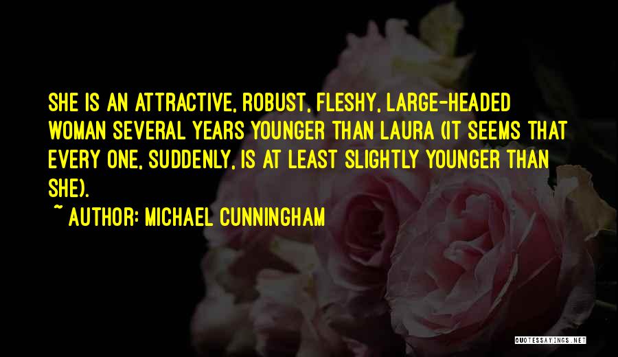 Michael Cunningham Quotes: She Is An Attractive, Robust, Fleshy, Large-headed Woman Several Years Younger Than Laura (it Seems That Every One, Suddenly, Is