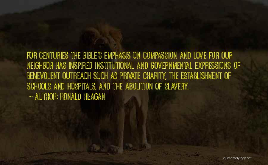 Ronald Reagan Quotes: For Centuries The Bible's Emphasis On Compassion And Love For Our Neighbor Has Inspired Institutional And Governmental Expressions Of Benevolent
