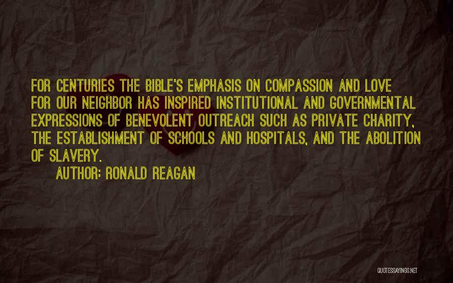 Ronald Reagan Quotes: For Centuries The Bible's Emphasis On Compassion And Love For Our Neighbor Has Inspired Institutional And Governmental Expressions Of Benevolent