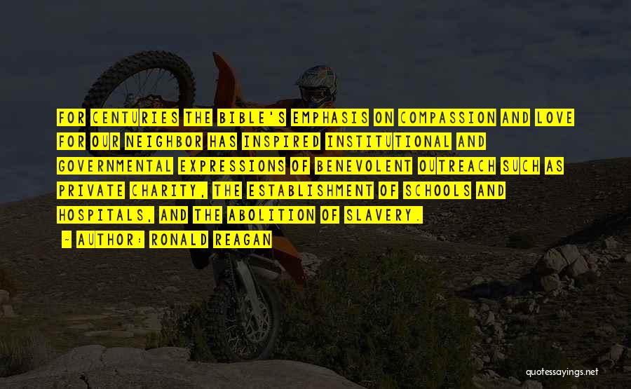 Ronald Reagan Quotes: For Centuries The Bible's Emphasis On Compassion And Love For Our Neighbor Has Inspired Institutional And Governmental Expressions Of Benevolent