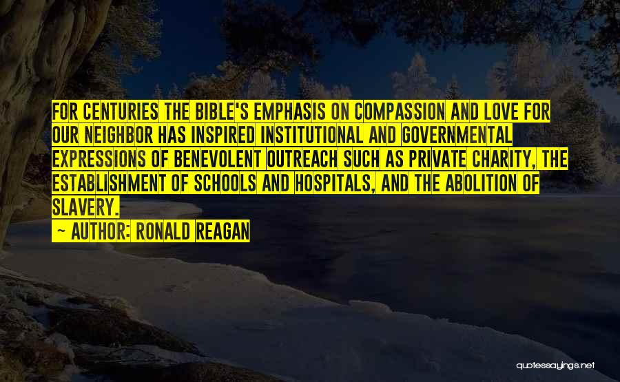 Ronald Reagan Quotes: For Centuries The Bible's Emphasis On Compassion And Love For Our Neighbor Has Inspired Institutional And Governmental Expressions Of Benevolent