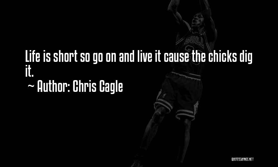 Chris Cagle Quotes: Life Is Short So Go On And Live It Cause The Chicks Dig It.