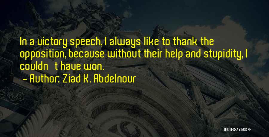 Ziad K. Abdelnour Quotes: In A Victory Speech, I Always Like To Thank The Opposition, Because Without Their Help And Stupidity, I Couldn't Have