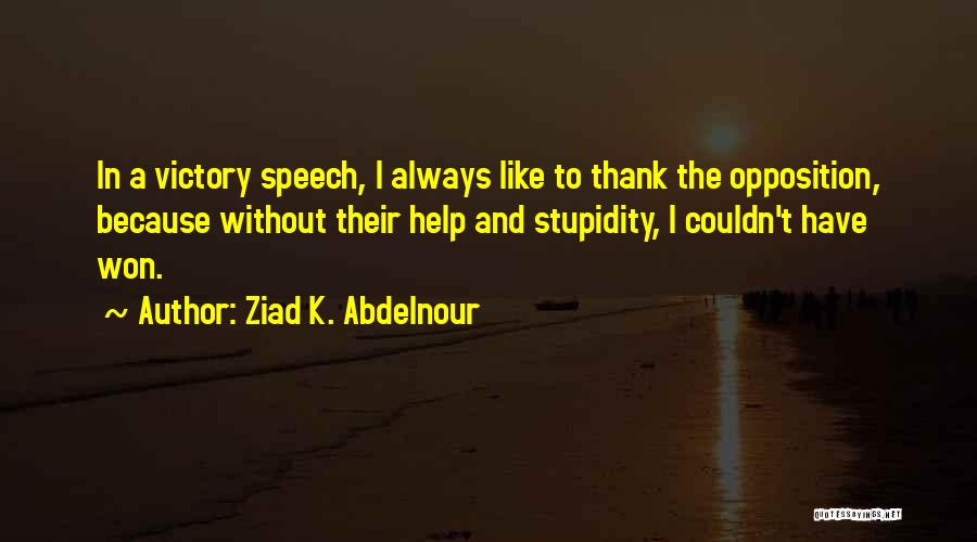 Ziad K. Abdelnour Quotes: In A Victory Speech, I Always Like To Thank The Opposition, Because Without Their Help And Stupidity, I Couldn't Have