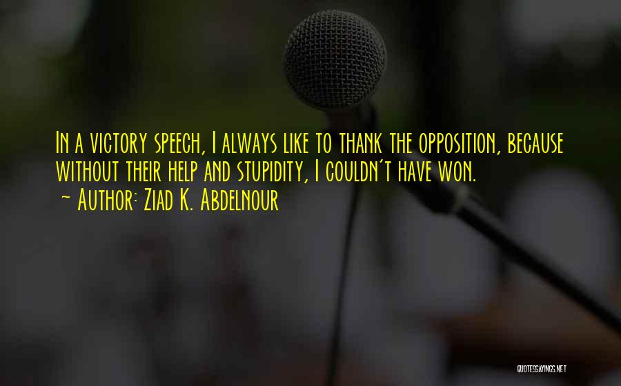 Ziad K. Abdelnour Quotes: In A Victory Speech, I Always Like To Thank The Opposition, Because Without Their Help And Stupidity, I Couldn't Have