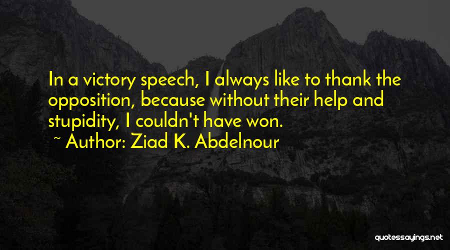 Ziad K. Abdelnour Quotes: In A Victory Speech, I Always Like To Thank The Opposition, Because Without Their Help And Stupidity, I Couldn't Have