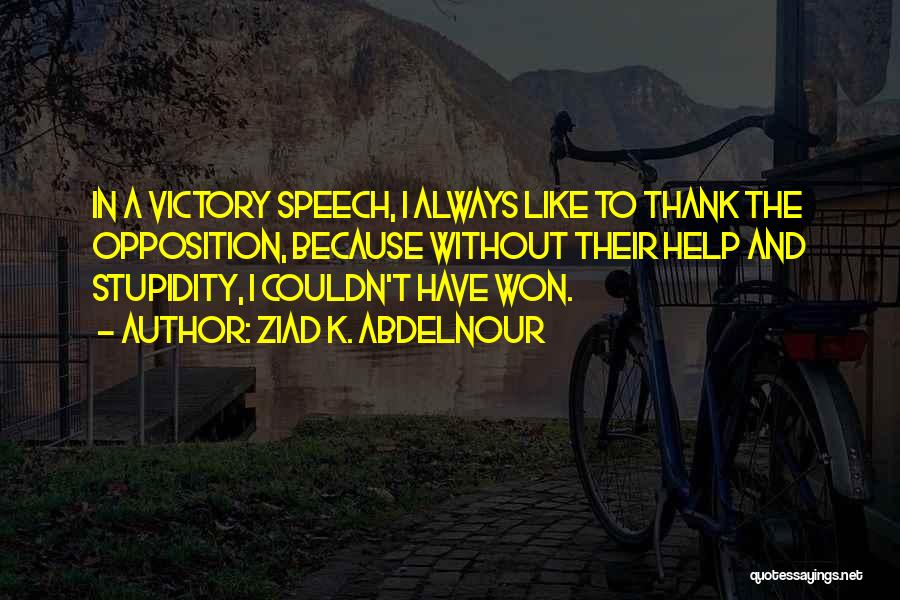 Ziad K. Abdelnour Quotes: In A Victory Speech, I Always Like To Thank The Opposition, Because Without Their Help And Stupidity, I Couldn't Have