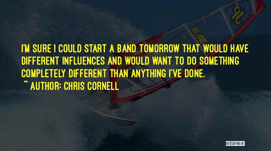 Chris Cornell Quotes: I'm Sure I Could Start A Band Tomorrow That Would Have Different Influences And Would Want To Do Something Completely