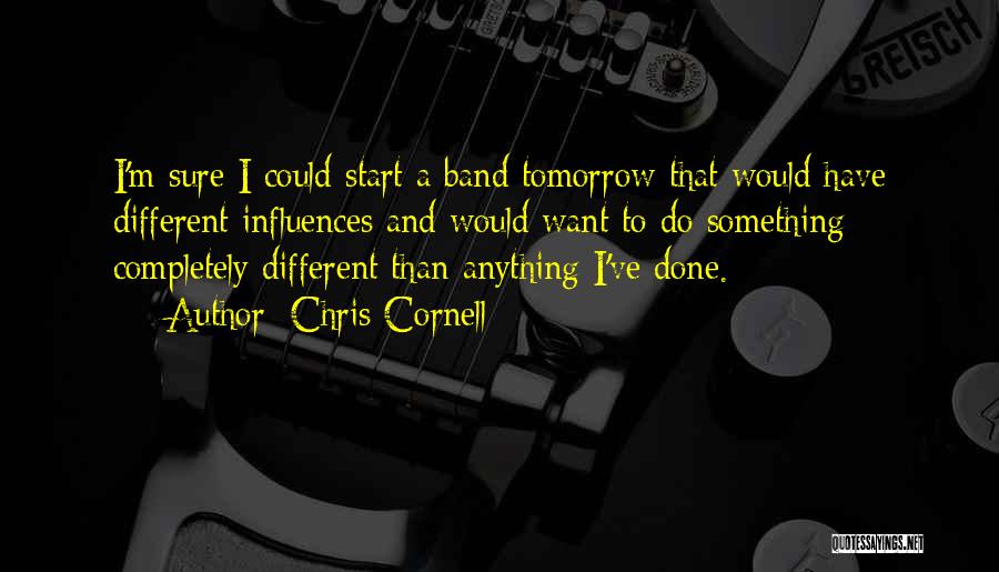 Chris Cornell Quotes: I'm Sure I Could Start A Band Tomorrow That Would Have Different Influences And Would Want To Do Something Completely