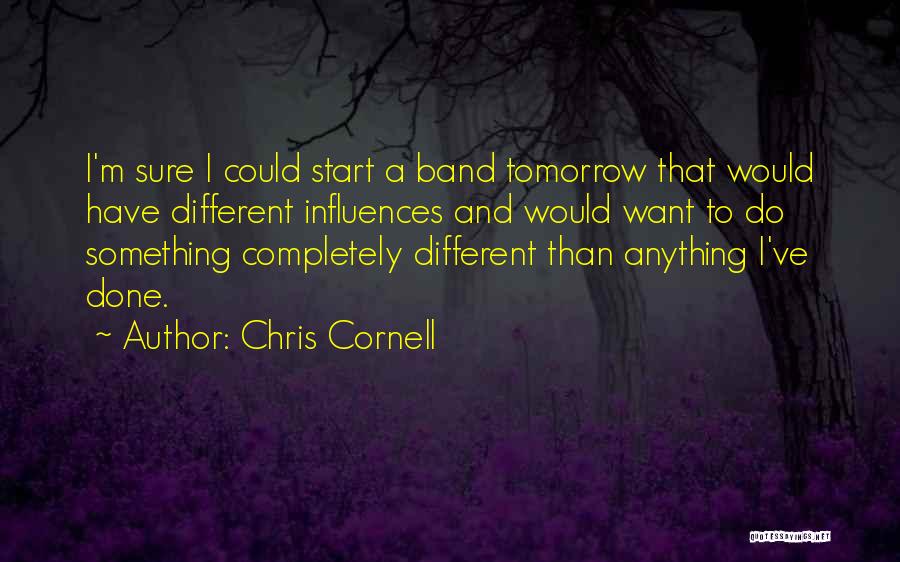 Chris Cornell Quotes: I'm Sure I Could Start A Band Tomorrow That Would Have Different Influences And Would Want To Do Something Completely