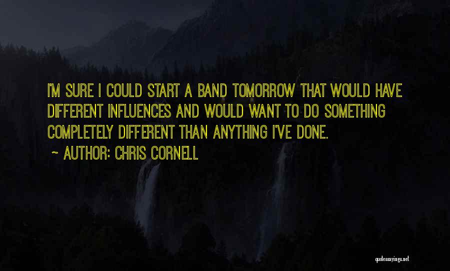 Chris Cornell Quotes: I'm Sure I Could Start A Band Tomorrow That Would Have Different Influences And Would Want To Do Something Completely