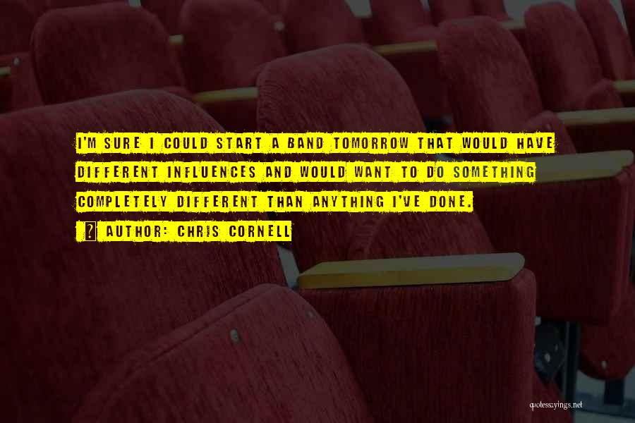 Chris Cornell Quotes: I'm Sure I Could Start A Band Tomorrow That Would Have Different Influences And Would Want To Do Something Completely