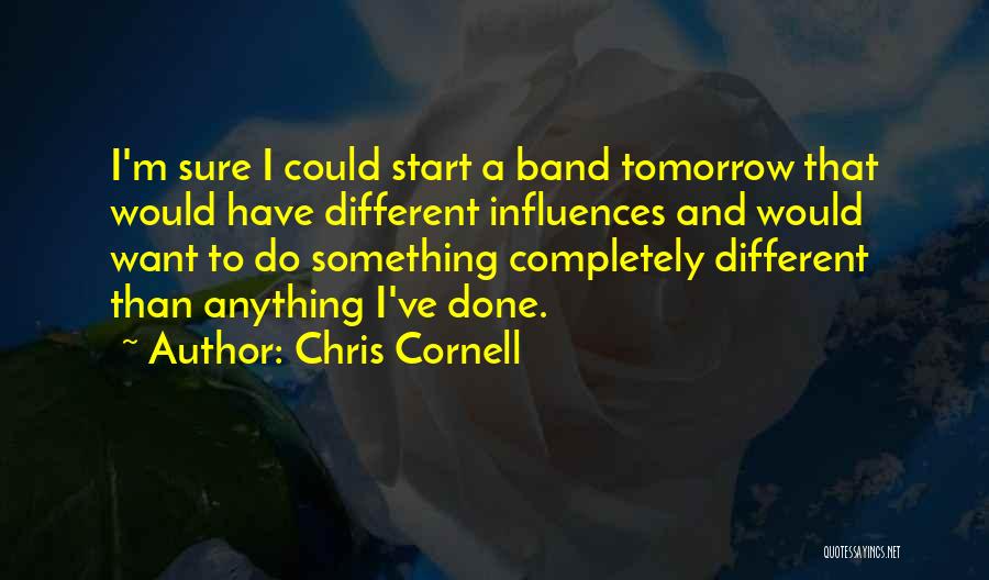 Chris Cornell Quotes: I'm Sure I Could Start A Band Tomorrow That Would Have Different Influences And Would Want To Do Something Completely