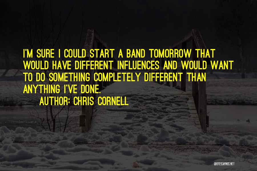 Chris Cornell Quotes: I'm Sure I Could Start A Band Tomorrow That Would Have Different Influences And Would Want To Do Something Completely