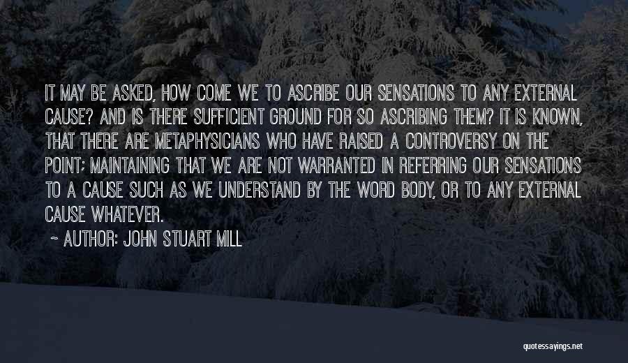 John Stuart Mill Quotes: It May Be Asked, How Come We To Ascribe Our Sensations To Any External Cause? And Is There Sufficient Ground