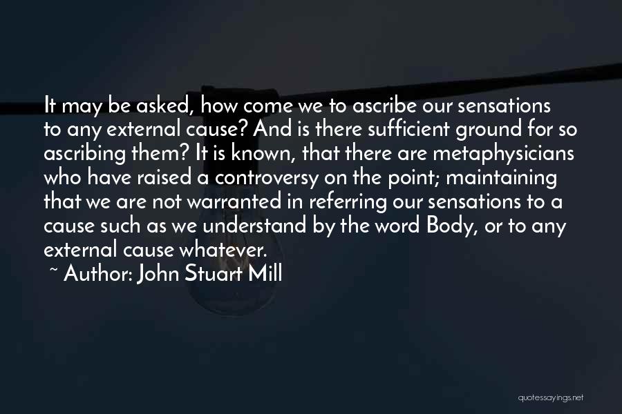 John Stuart Mill Quotes: It May Be Asked, How Come We To Ascribe Our Sensations To Any External Cause? And Is There Sufficient Ground