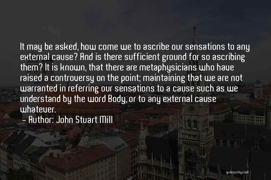John Stuart Mill Quotes: It May Be Asked, How Come We To Ascribe Our Sensations To Any External Cause? And Is There Sufficient Ground