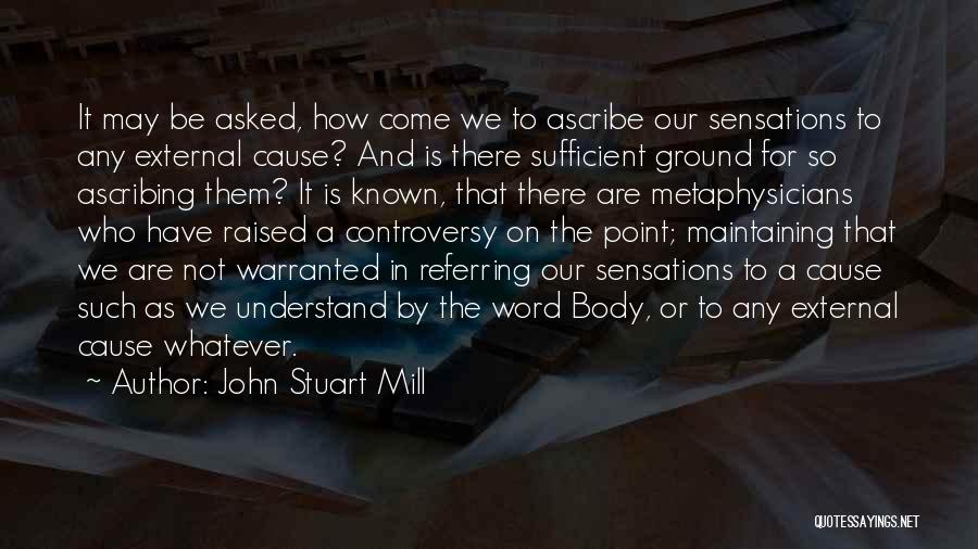 John Stuart Mill Quotes: It May Be Asked, How Come We To Ascribe Our Sensations To Any External Cause? And Is There Sufficient Ground