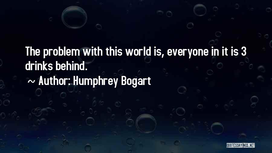 Humphrey Bogart Quotes: The Problem With This World Is, Everyone In It Is 3 Drinks Behind.