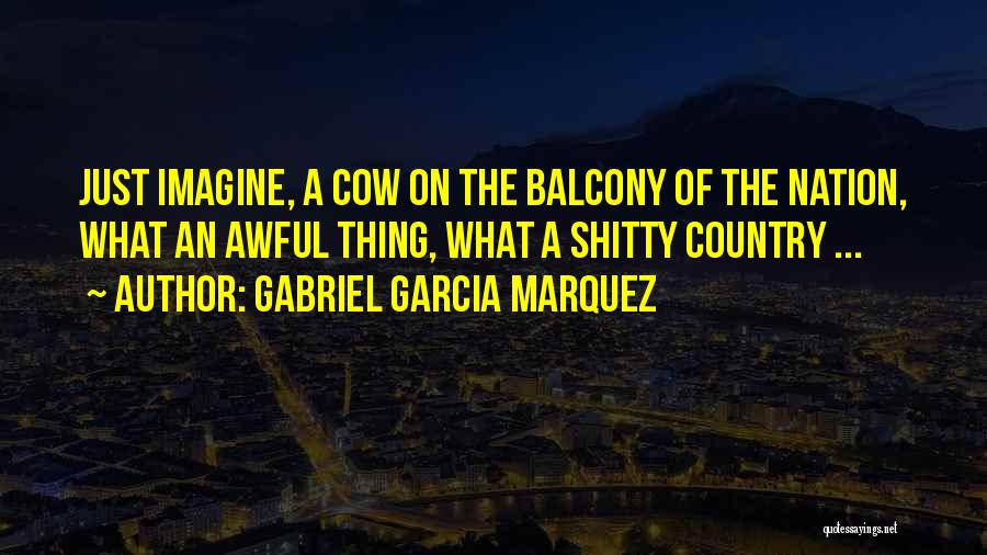 Gabriel Garcia Marquez Quotes: Just Imagine, A Cow On The Balcony Of The Nation, What An Awful Thing, What A Shitty Country ...