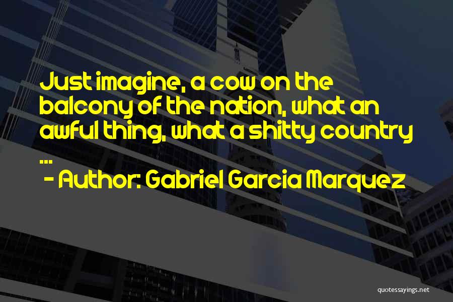 Gabriel Garcia Marquez Quotes: Just Imagine, A Cow On The Balcony Of The Nation, What An Awful Thing, What A Shitty Country ...