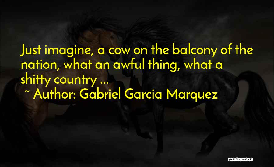 Gabriel Garcia Marquez Quotes: Just Imagine, A Cow On The Balcony Of The Nation, What An Awful Thing, What A Shitty Country ...