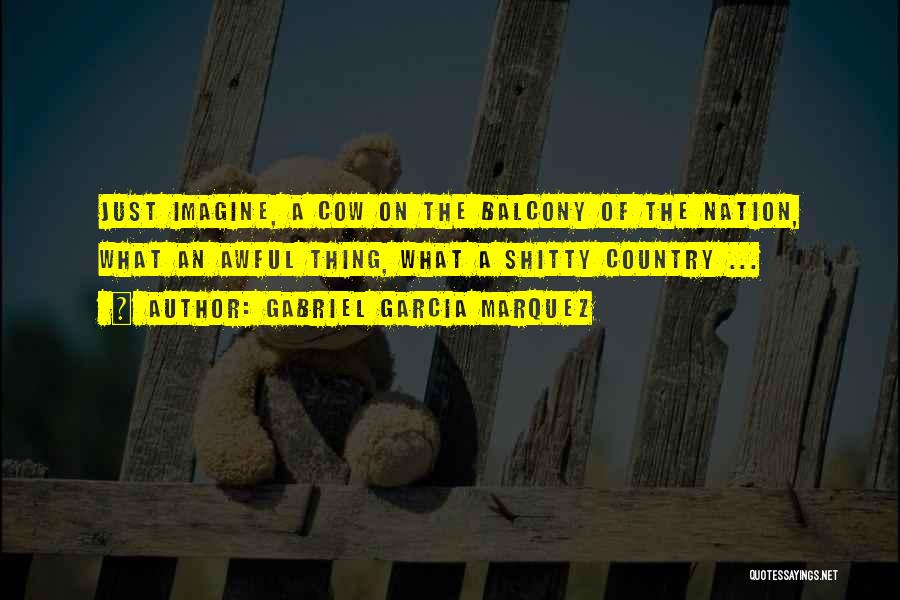 Gabriel Garcia Marquez Quotes: Just Imagine, A Cow On The Balcony Of The Nation, What An Awful Thing, What A Shitty Country ...