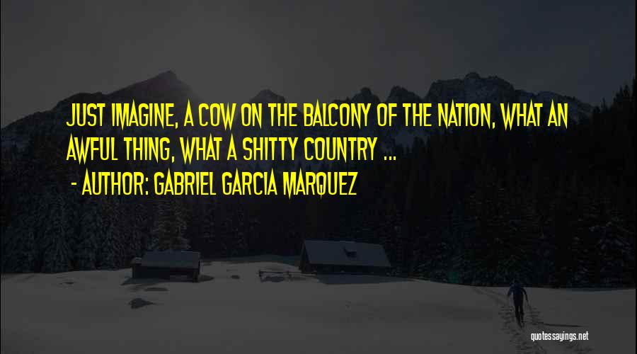Gabriel Garcia Marquez Quotes: Just Imagine, A Cow On The Balcony Of The Nation, What An Awful Thing, What A Shitty Country ...