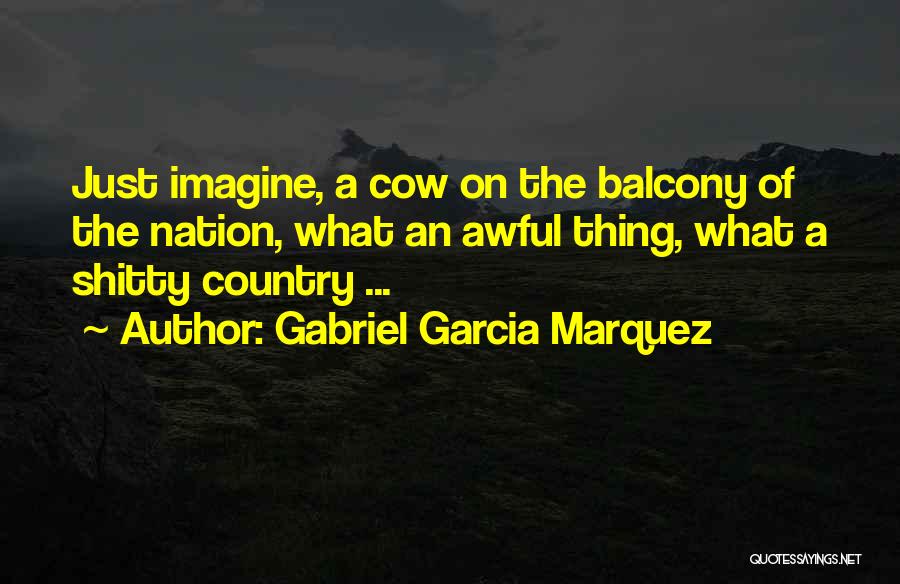 Gabriel Garcia Marquez Quotes: Just Imagine, A Cow On The Balcony Of The Nation, What An Awful Thing, What A Shitty Country ...