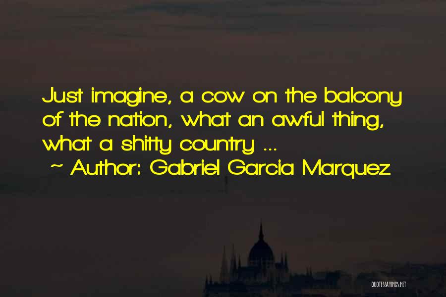 Gabriel Garcia Marquez Quotes: Just Imagine, A Cow On The Balcony Of The Nation, What An Awful Thing, What A Shitty Country ...