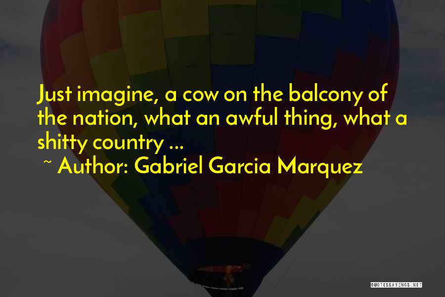 Gabriel Garcia Marquez Quotes: Just Imagine, A Cow On The Balcony Of The Nation, What An Awful Thing, What A Shitty Country ...